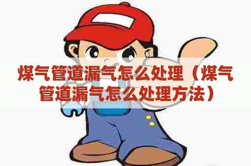 煤气管道漏气怎么处理（煤气管道漏气怎么处理方法）