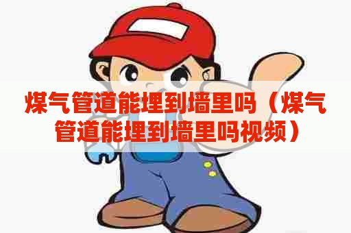 煤气管道能埋到墙里吗（煤气管道能埋到墙里吗视频）