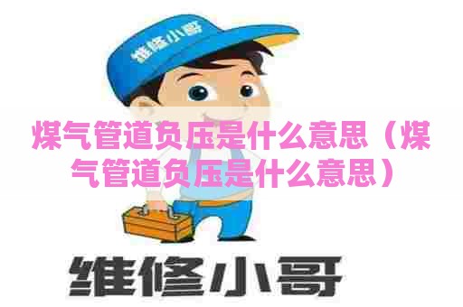 煤气管道负压是什么意思（煤气管道负压是什么意思）