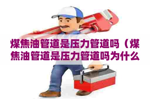 煤焦油管道是压力管道吗（煤焦油管道是压力管道吗为什么）