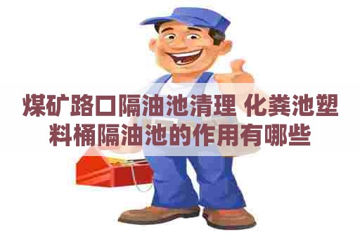 煤矿路口隔油池清理 化粪池塑料桶隔油池的作用有哪些