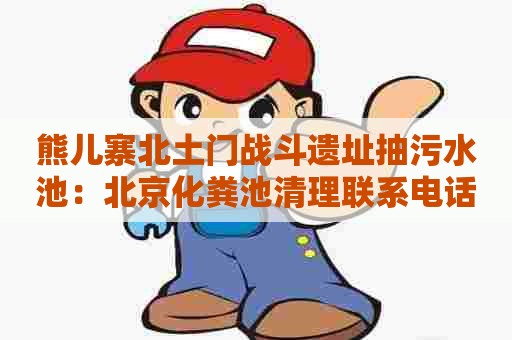 熊儿寨北土门战斗遗址抽污水池：北京化粪池清理联系电话