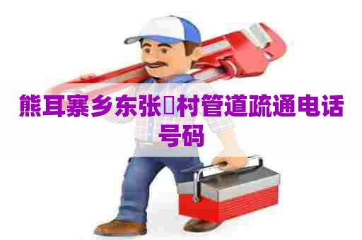 熊耳寨乡东张硲村管道疏通电话号码 熊耳寨乡东张硲村管道疏通电话号码