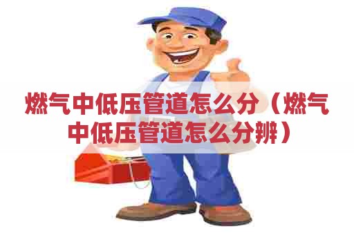 燃气中低压管道怎么分（燃气中低压管道怎么分辨）