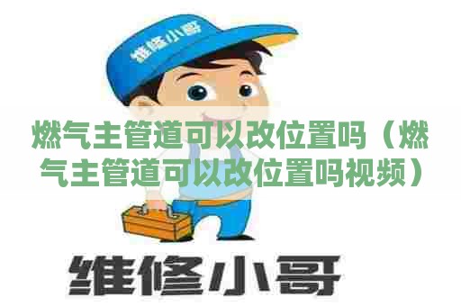 燃气主管道可以改位置吗（燃气主管道可以改位置吗视频）