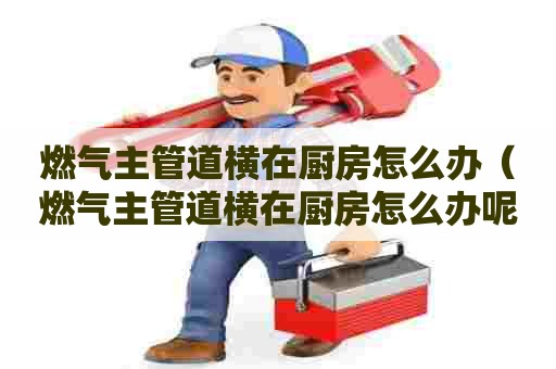 燃气主管道横在厨房怎么办（燃气主管道横在厨房怎么办呢）