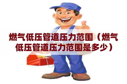 燃气低压管道压力范围（燃气低压管道压力范围是多少）
