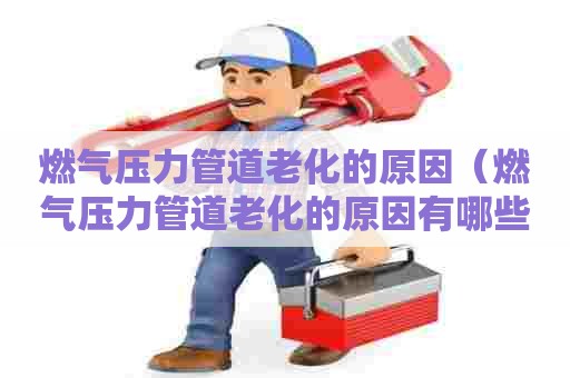 燃气压力管道老化的原因（燃气压力管道老化的原因有哪些）