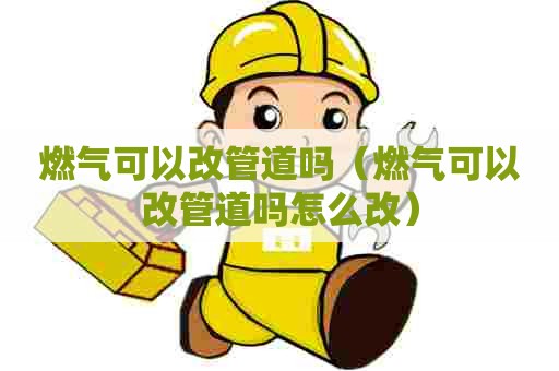 燃气可以改管道吗（燃气可以改管道吗怎么改）