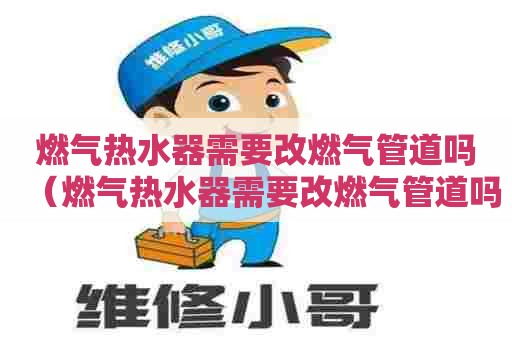 燃气热水器需要改燃气管道吗（燃气热水器需要改燃气管道吗视频）