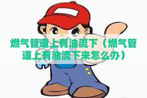 燃气管道上有油流下（燃气管道上有油流下来怎么办）
