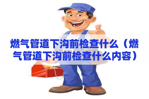 燃气管道下沟前检查什么（燃气管道下沟前检查什么内容）