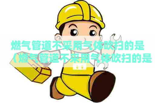 燃气管道不采用气体吹扫的是(燃气管道不采用气体吹扫的是球墨铸铁管道) 燃气管道不采用气体吹扫的是(燃气管道不采用气体吹扫的是球墨铸铁管道)