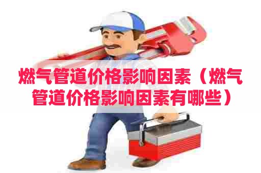 燃气管道价格影响因素（燃气管道价格影响因素有哪些）