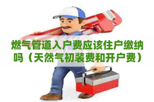 燃气管道入户费应该住户缴纳吗（天然气初装费和开户费）