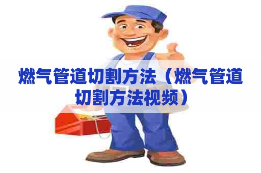 燃气管道切割方法（燃气管道切割方法视频）