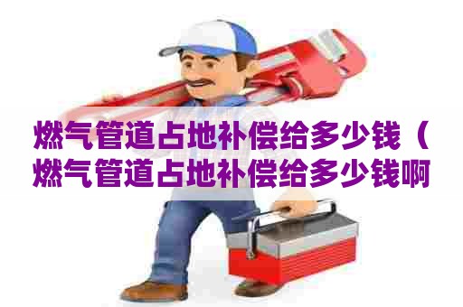 燃气管道占地补偿给多少钱（燃气管道占地补偿给多少钱啊）