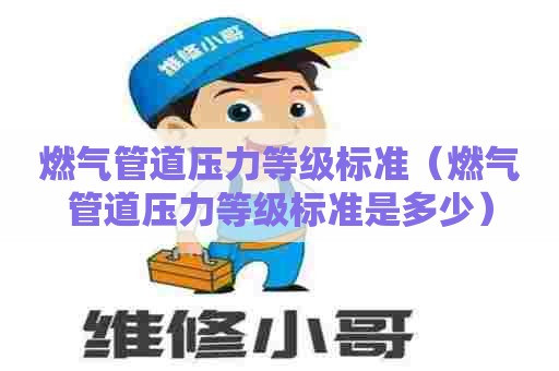 燃气管道压力等级标准（燃气管道压力等级标准是多少）