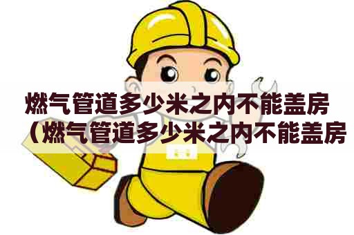 燃气管道多少米之内不能盖房（燃气管道多少米之内不能盖房顶）