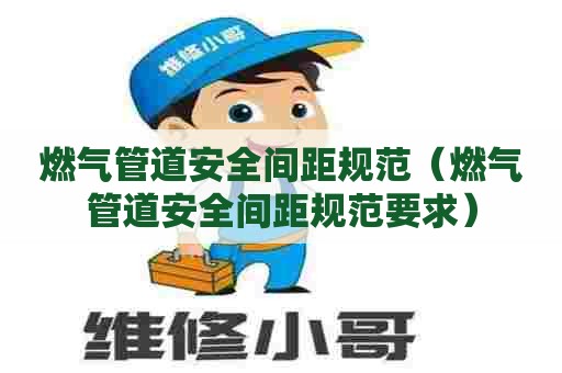 燃气管道安全间距规范（燃气管道安全间距规范要求）