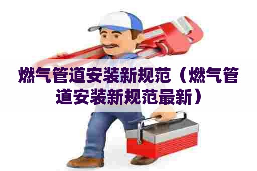 燃气管道安装新规范（燃气管道安装新规范最新）
