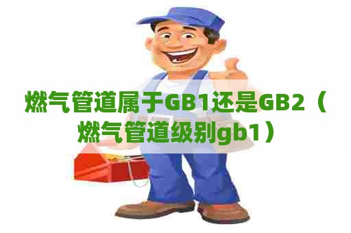 燃气管道属于GB1还是GB2（燃气管道级别gb1）