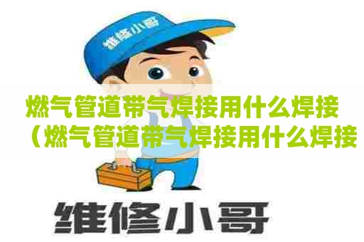 燃气管道带气焊接用什么焊接（燃气管道带气焊接用什么焊接好）
