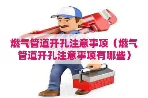 燃气管道开孔注意事项（燃气管道开孔注意事项有哪些）