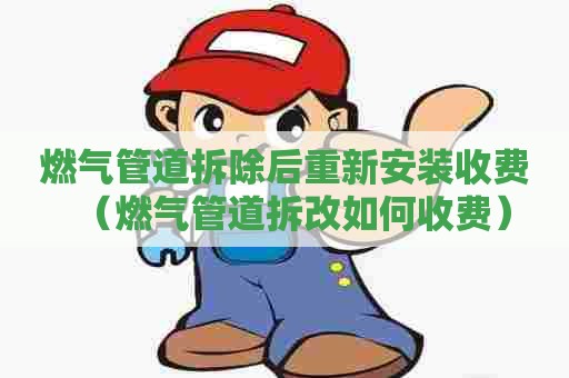 燃气管道拆除后重新安装收费（燃气管道拆改如何收费）