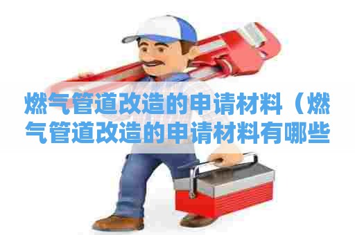 燃气管道改造的申请材料（燃气管道改造的申请材料有哪些）
