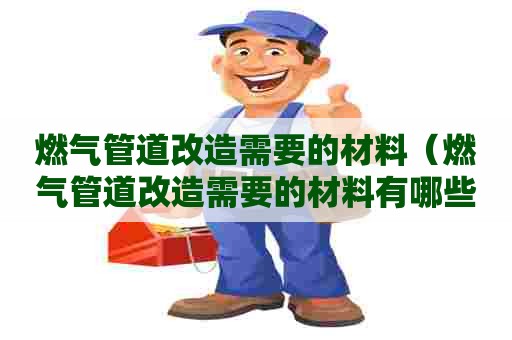 燃气管道改造需要的材料（燃气管道改造需要的材料有哪些）