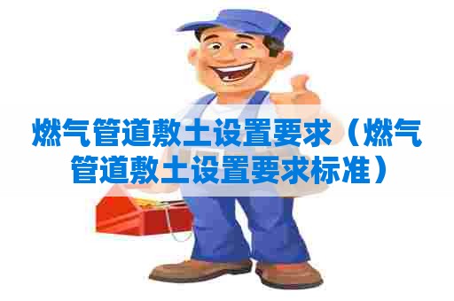 燃气管道敷土设置要求（燃气管道敷土设置要求标准）