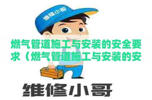 燃气管道施工与安装的安全要求（燃气管道施工与安装的安全要求有哪些）
