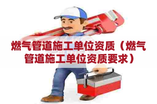 燃气管道施工单位资质(燃气管道施工单位资质要求) 燃气管道施工单位资质(燃气管道施工单位资质要求)