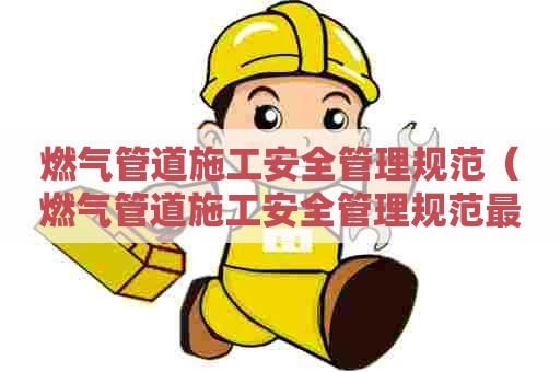 燃气管道施工安全管理规范(燃气管道施工安全管理规范最新版) 燃气管道施工安全管理规范(燃气管道施工安全管理规范最新版)
