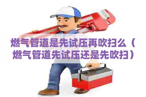 燃气管道是先试压再吹扫么（燃气管道先试压还是先吹扫）