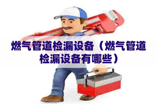 燃气管道检漏设备（燃气管道检漏设备有哪些）