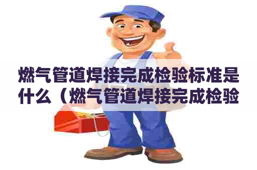 燃气管道焊接完成检验标准是什么（燃气管道焊接完成检验标准是什么意思）