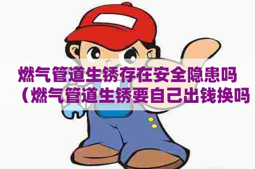 燃气管道生锈存在安全隐患吗（燃气管道生锈要自己出钱换吗）