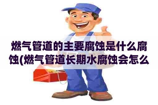 燃气管道的主要腐蚀是什么腐蚀(燃气管道长期水腐蚀会怎么样) 燃气管道的主要腐蚀是什么腐蚀(燃气管道长期水腐蚀会怎么样)