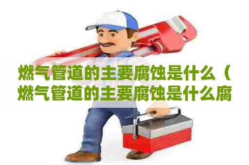 燃气管道的主要腐蚀是什么（燃气管道的主要腐蚀是什么腐蚀）