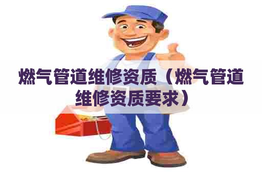 燃气管道维修资质（燃气管道维修资质要求）