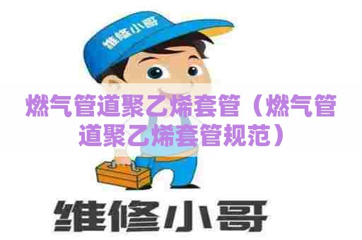 燃气管道聚乙烯套管(燃气管道聚乙烯套管规范) 燃气管道聚乙烯套管(燃气管道聚乙烯套管规范)