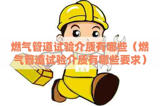 燃气管道试验介质有哪些（燃气管道试验介质有哪些要求）