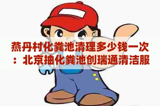 燕丹村化粪池清理多少钱一次：北京抽化粪池创瑞通清洁服务一流