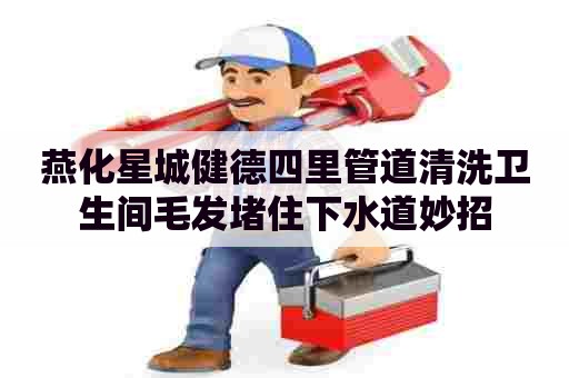 燕化星城健德四里管道清洗卫生间毛发堵住下水道妙招