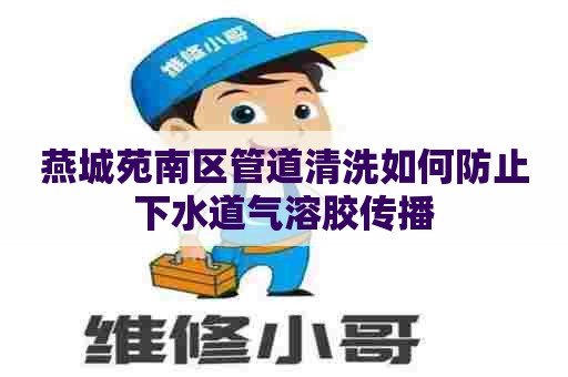 燕城苑南区管道清洗如何防止下水道气溶胶传播 燕城苑南区管道清洗如何防止下水道气溶胶传播