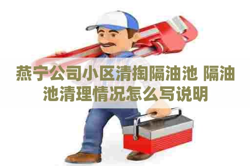 燕宁公司小区清掏隔油池 隔油池清理情况怎么写说明