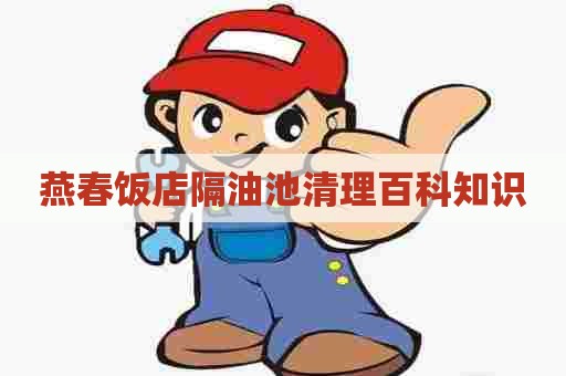 燕春饭店隔油池清理百科知识 燕春饭店隔油池清理百科知识
