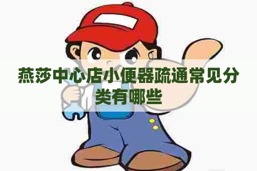 燕莎中心店小便器疏通常见分类有哪些 燕莎中心店小便器疏通常见分类有哪些